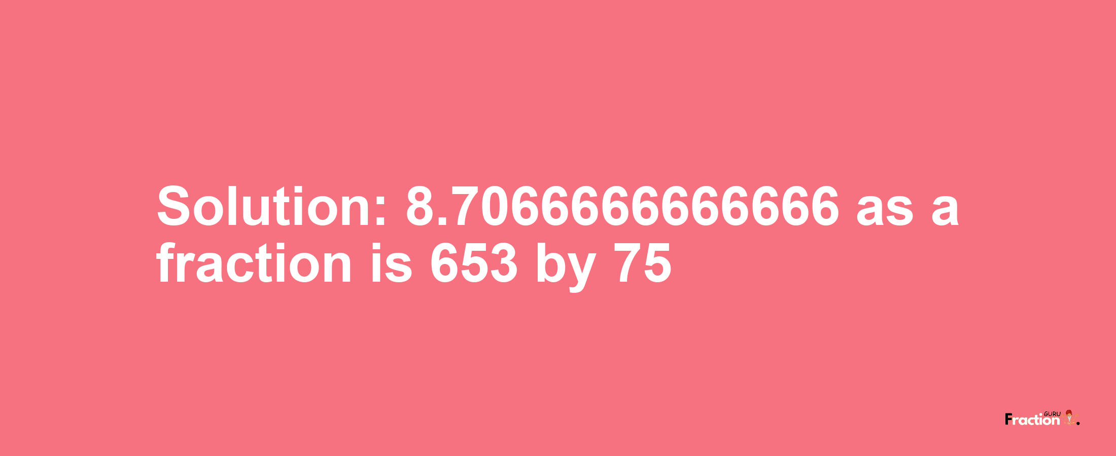 Solution:8.7066666666666 as a fraction is 653/75